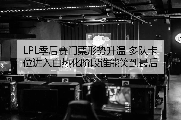LPL季后赛门票形势升温 多队卡位进入白热化阶段谁能笑到最后